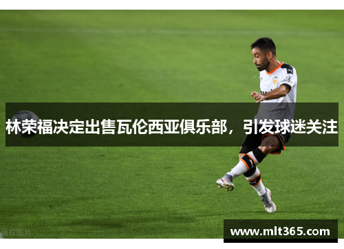 林荣福决定出售瓦伦西亚俱乐部，引发球迷关注